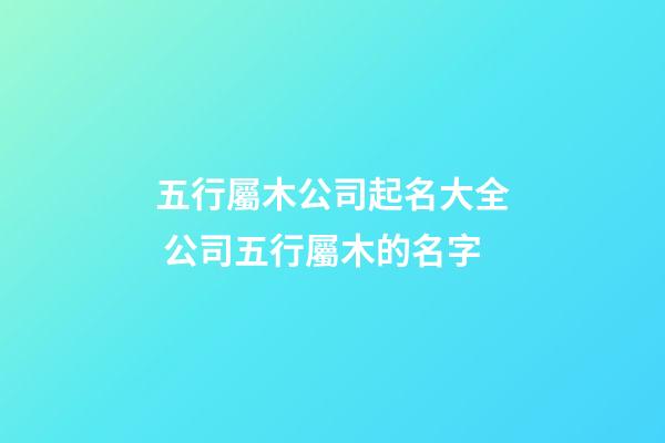 五行屬木公司起名大全 公司五行屬木的名字-第1張-公司起名-玄機派